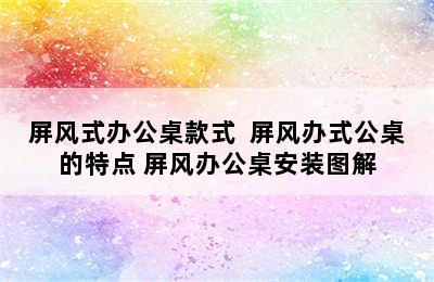 屏风式办公桌款式  屏风办式公桌的特点 屏风办公桌安装图解